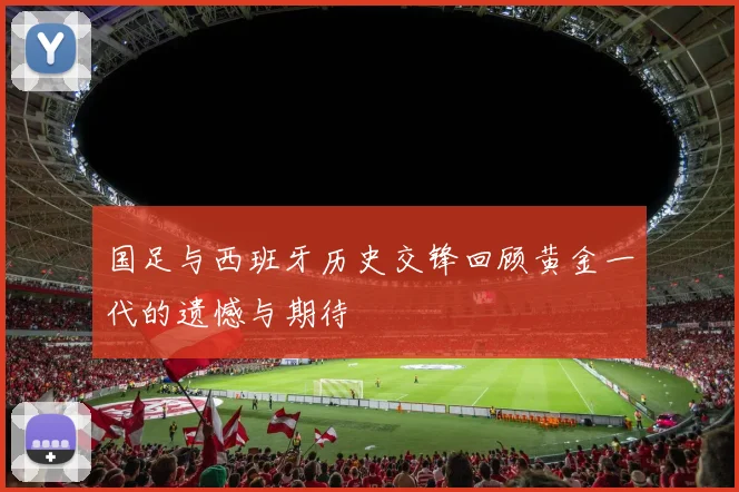 国足与西班牙历史交锋回顾黄金一代的遗憾与期待