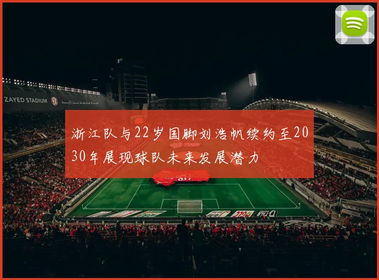 浙江队与22岁国脚刘浩帆续约至2030年展现球队未来发展潜力