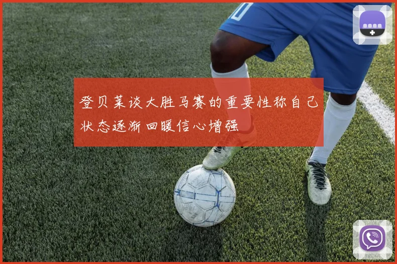 登贝莱谈大胜马赛的重要性称自己状态逐渐回暖信心增强
