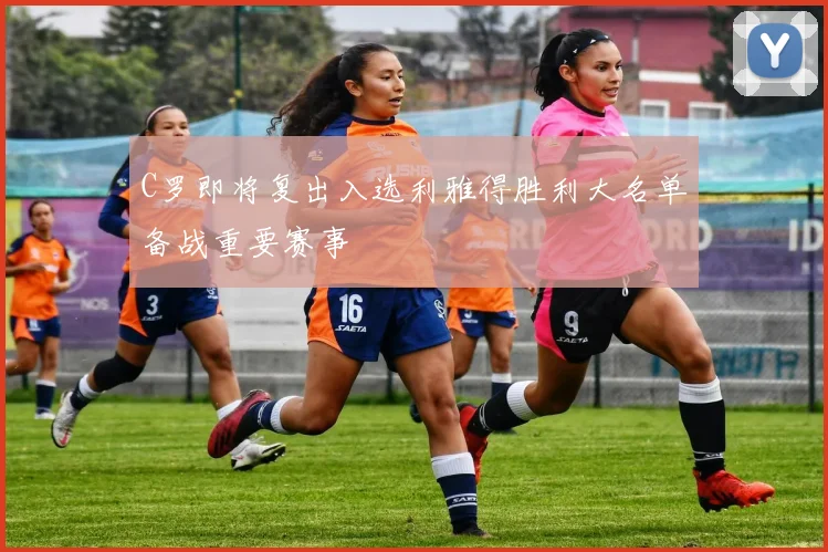 C罗即将复出入选利雅得胜利大名单备战重要赛事
