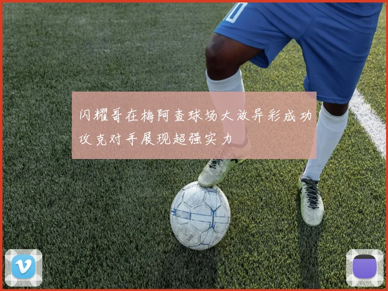 闪耀哥在梅阿查球场大放异彩成功攻克对手展现超强实力