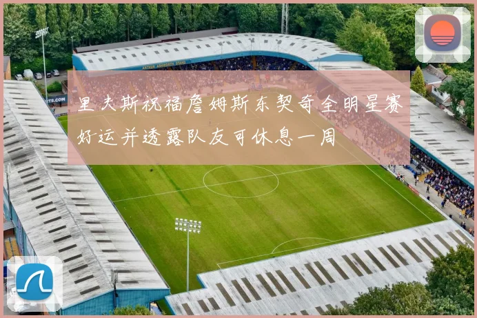 里夫斯祝福詹姆斯东契奇全明星赛好运并透露队友可休息一周