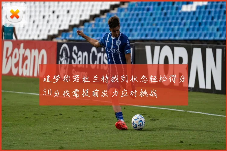 追梦称若杜兰特找到状态轻松得分50分我需提前发力应对挑战