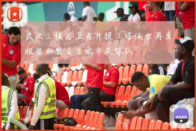 武汉三镇后卫肖开提江塔依尔再度租借加盟南京城市足球队