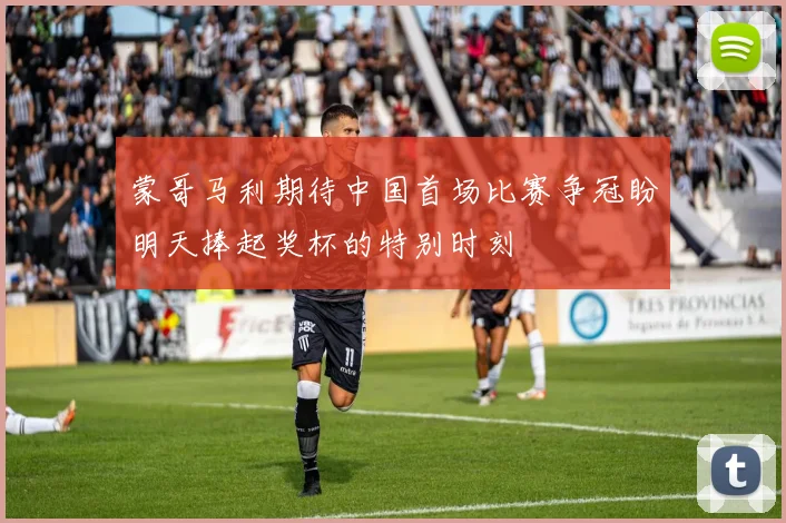 蒙哥马利期待中国首场比赛争冠盼明天捧起奖杯的特别时刻