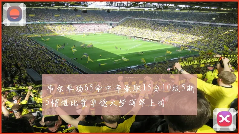 韦尔单场65命中率豪取15分10板5断5帽堪比霍华德大梦海军上将