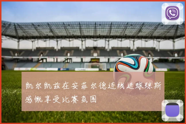 凯尔凯兹在安菲尔德连线进球琼斯感慨享受比赛氛围