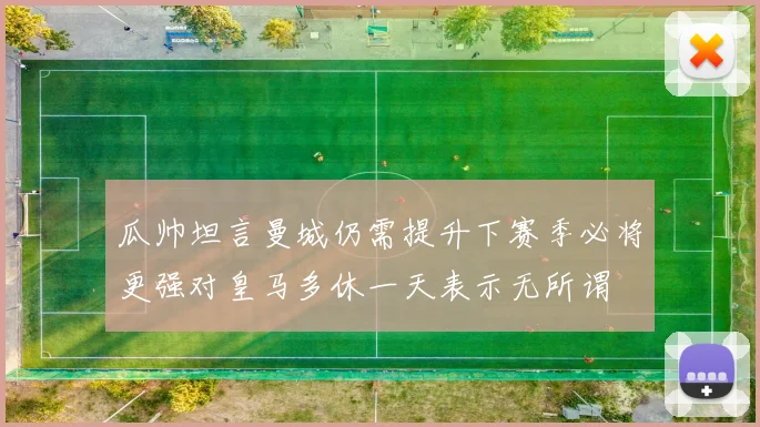 瓜帅坦言曼城仍需提升下赛季必将更强对皇马多休一天表示无所谓