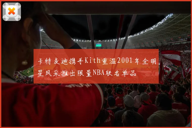 卡特麦迪携手Kith重温2001年全明星风采推出限量NBA联名单品