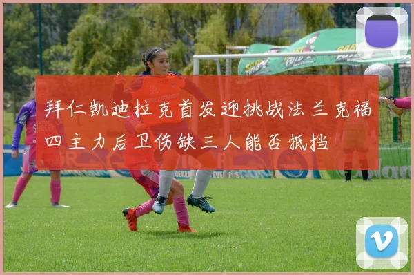 拜仁凯迪拉克首发迎挑战法兰克福四主力后卫伤缺三人能否抵挡