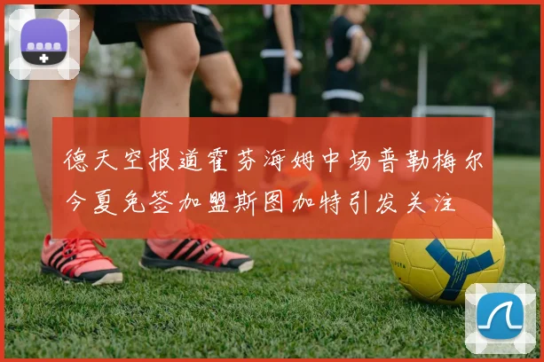 德天空报道霍芬海姆中场普勒梅尔今夏免签加盟斯图加特引发关注