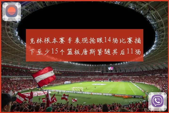 克林根本赛季表现抢眼14场比赛摘下至少15个篮板唐斯紧随其后11场精彩表现