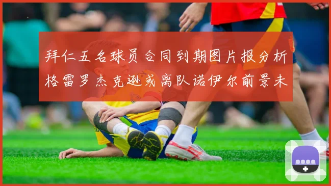 拜仁五名球员合同到期图片报分析格雷罗杰克逊或离队诺伊尔前景未定