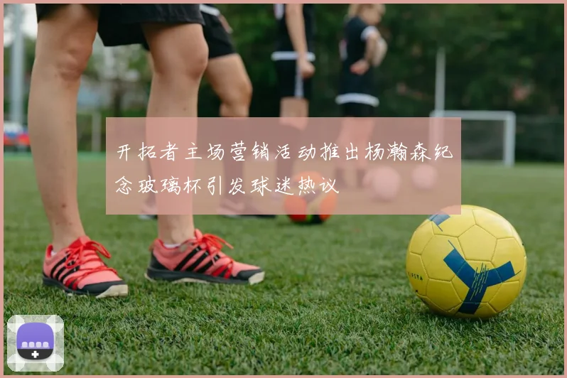 开拓者主场营销活动推出杨瀚森纪念玻璃杯引发球迷热议