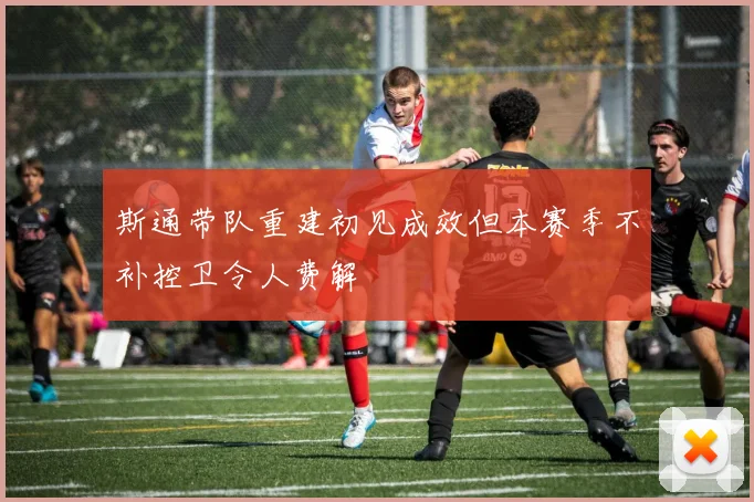 斯通带队重建初见成效但本赛季不补控卫令人费解
