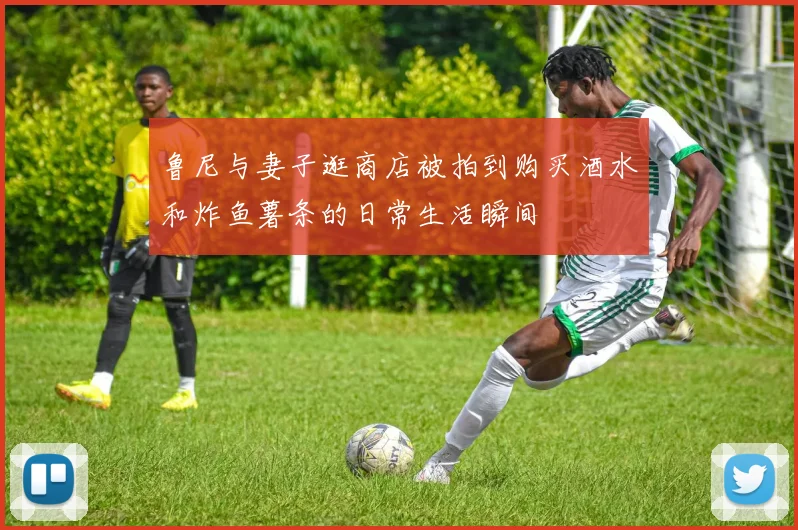鲁尼与妻子逛商店被拍到购买酒水和炸鱼薯条的日常生活瞬间