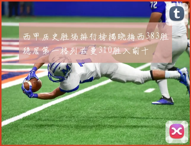 西甲历史胜场排行榜揭晓梅西383胜稳居第一格列兹曼310胜入前十