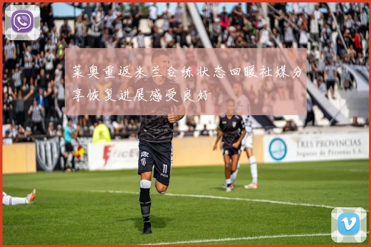 莱奥重返米兰合练状态回暖社媒分享恢复进展感受良好