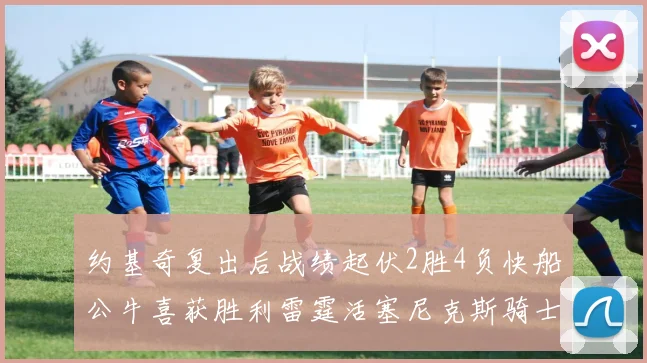 约基奇复出后战绩起伏2胜4负快船公牛喜获胜利雷霆活塞尼克斯骑士接连失利