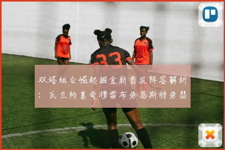双塔组合崛起掘金新首发阵容解析：瓦兰约基奇穆雷布劳恩斯特劳瑟携手出击