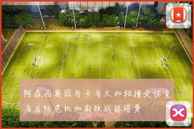 阿森西奥因与卡马文加相撞受伤皇马后防危机加剧缺战赫塔费