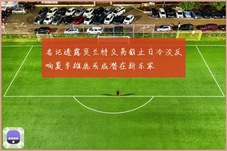 名记透露莫兰特交易截止日冷淡反响夏季雄鹿或成潜在新东家