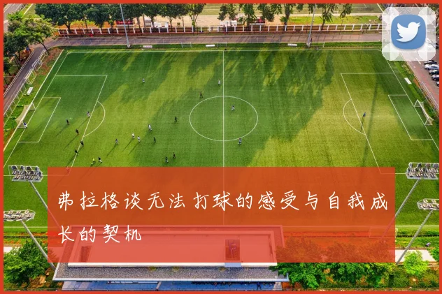 弗拉格谈无法打球的感受与自我成长的契机