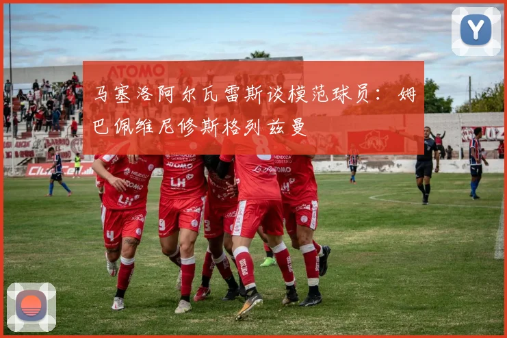 马塞洛阿尔瓦雷斯谈模范球员：姆巴佩维尼修斯格列兹曼