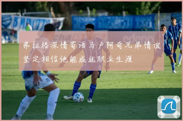 弗拉格深情寄语马卢阿奇兄弟情谊坚定相信他能成就职业生涯