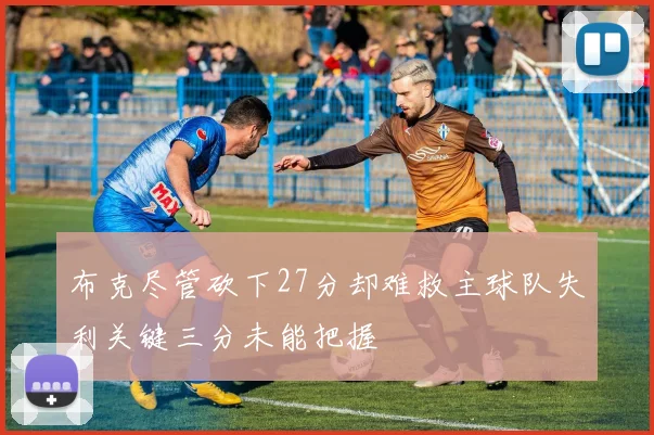 布克尽管砍下27分却难救主球队失利关键三分未能把握