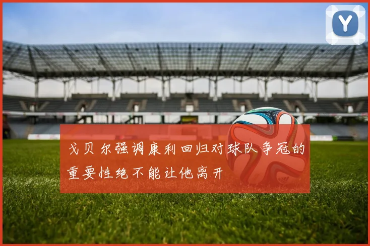 戈贝尔强调康利回归对球队争冠的重要性绝不能让他离开