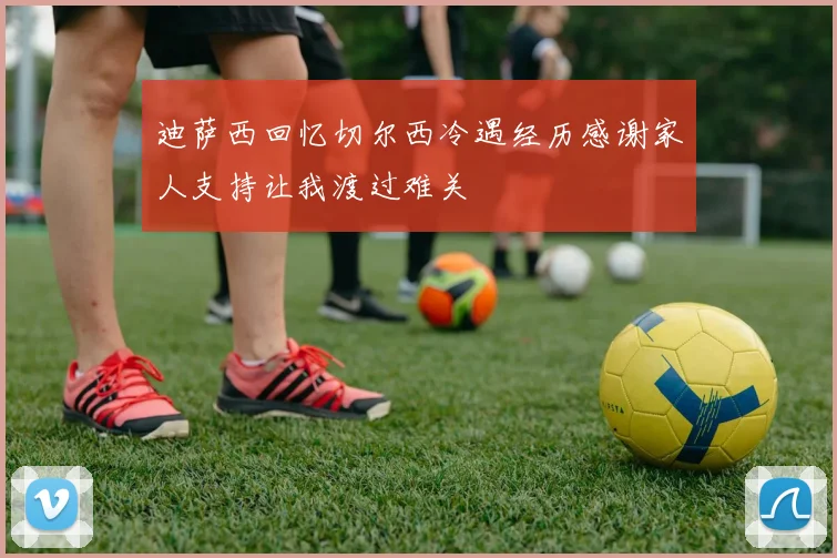 迪萨西回忆切尔西冷遇经历感谢家人支持让我渡过难关