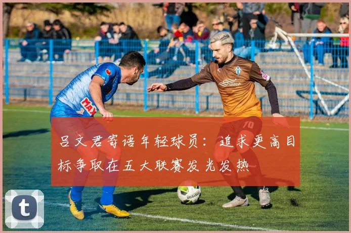 吕文君寄语年轻球员：追求更高目标争取在五大联赛发光发热