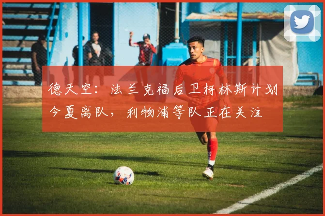 德天空：法兰克福后卫柯林斯计划今夏离队，利物浦等队正在关注
