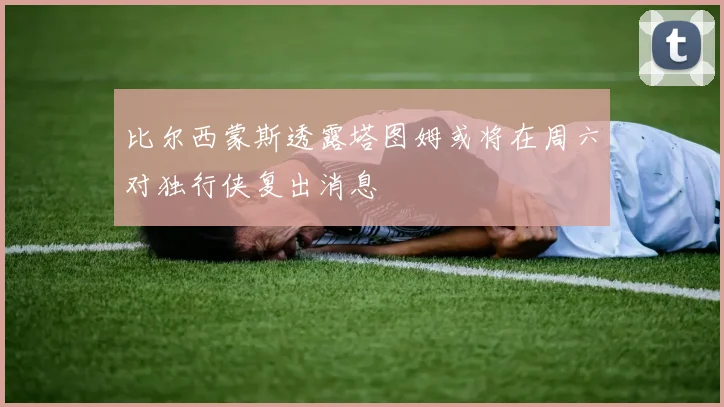 比尔西蒙斯透露塔图姆或将在周六对独行侠复出消息